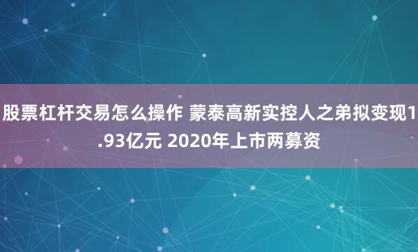 股票杠杆交易怎么操作 蒙泰高新实控人之弟拟变现1.93亿元 2020年上市两募资