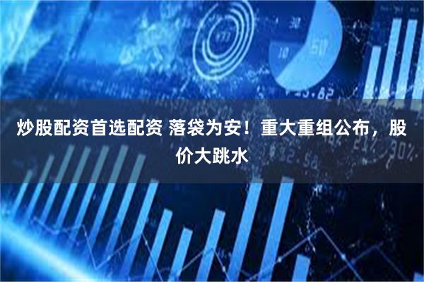 炒股配资首选配资 落袋为安！重大重组公布，股价大跳水