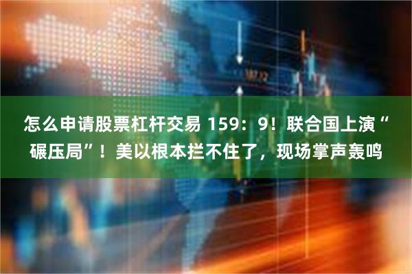 怎么申请股票杠杆交易 159：9！联合国上演“碾压局”！美以根本拦不住了，现场掌声轰鸣