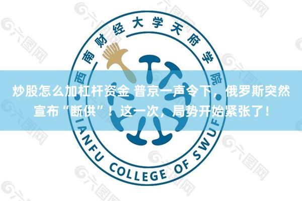 炒股怎么加杠杆资金 普京一声令下，俄罗斯突然宣布“断供”！这一次，局势开始紧张了！