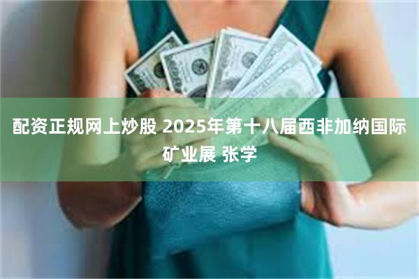 配资正规网上炒股 2025年第十八届西非加纳国际矿业展 张学