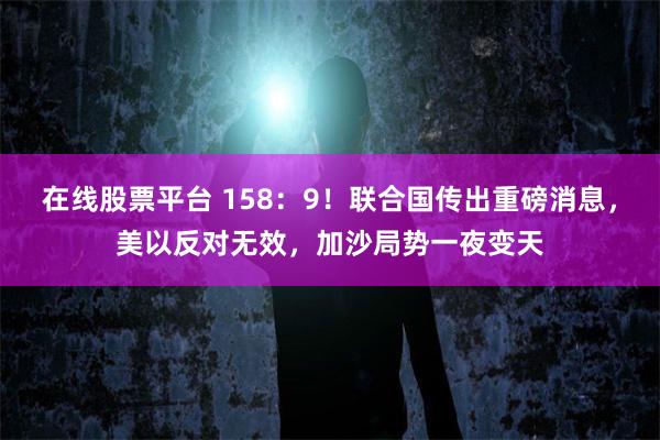 在线股票平台 158：9！联合国传出重磅消息，美以反对无效，加沙局势一夜变天