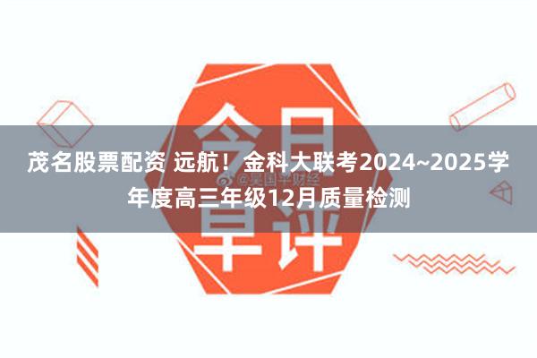 茂名股票配资 远航！金科大联考2024~2025学年度高三年级12月质量检测