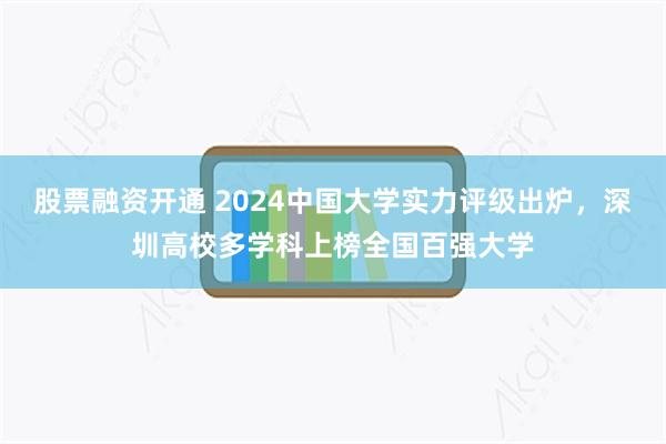 股票融资开通 2024中国大学实力评级出炉，深圳高校多学科上榜全国百强大学