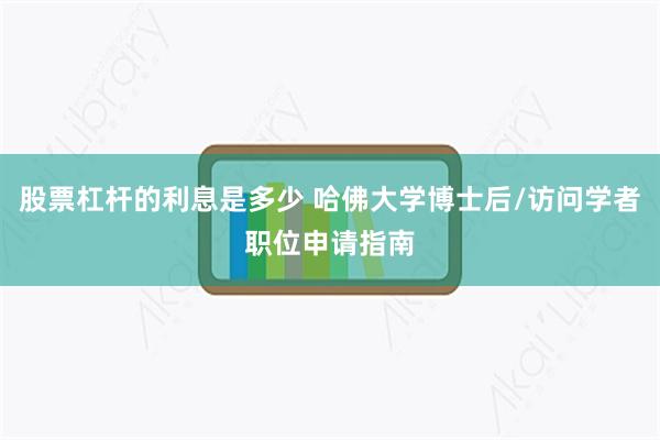 股票杠杆的利息是多少 哈佛大学博士后/访问学者职位申请指南