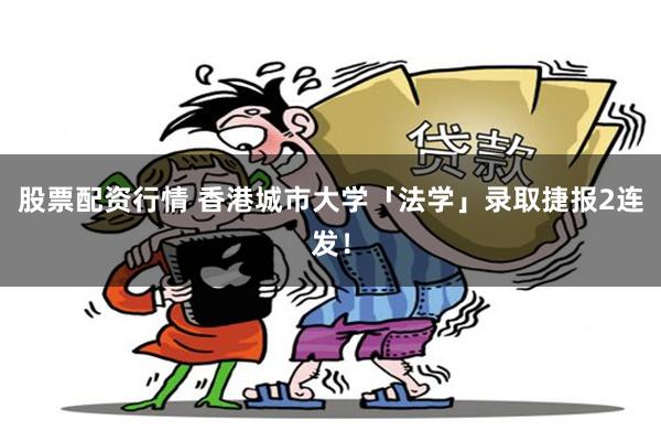 股票配资行情 香港城市大学「法学」录取捷报2连发！