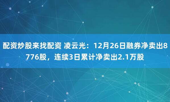 配资炒股来找配资 凌云光：12月26日融券净卖出8776股，连续3日累计净卖出2.1万股