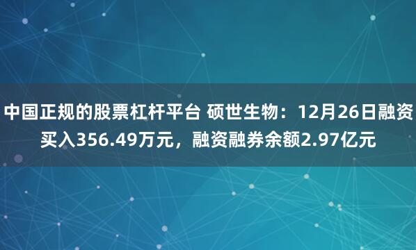 中国正规的股票杠杆平台 硕世生物：12月26日融资买入356.49万元，融资融券余额2.97亿元