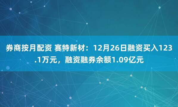 券商按月配资 赛特新材：12月26日融资买入123.1万元，融资融券余额1.09亿元