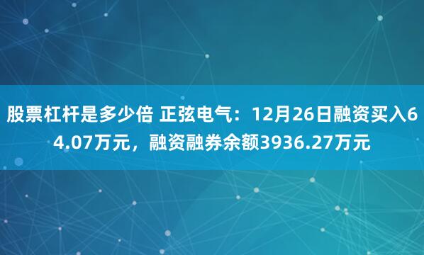 股票杠杆是多少倍 正弦电气：12月26日融资买入64.07万元，融资融券余额3936.27万元