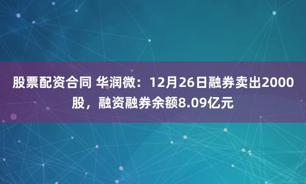 股票配资合同 华润微：12月26日融券卖出2000股，融资融券余额8.09亿元