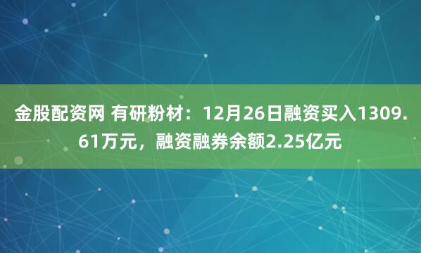 金股配资网 有研粉材：12月26日融资买入1309.61万元，融资融券余额2.25亿元