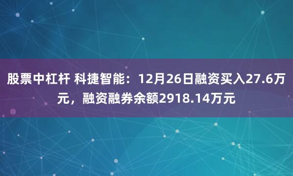 股票中杠杆 科捷智能：12月26日融资买入27.6万元，融资融券余额2918.14万元