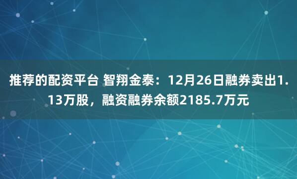 推荐的配资平台 智翔金泰：12月26日融券卖出1.13万股，融资融券余额2185.7万元