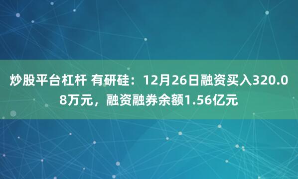 炒股平台杠杆 有研硅：12月26日融资买入320.08万元，融资融券余额1.56亿元