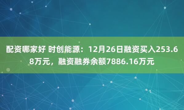 配资哪家好 时创能源：12月26日融资买入253.68万元，融资融券余额7886.16万元