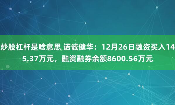 炒股杠杆是啥意思 诺诚健华：12月26日融资买入145.37万元，融资融券余额8600.56万元