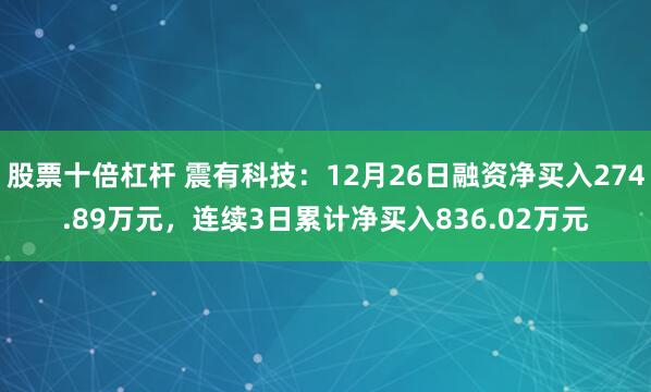 股票十倍杠杆 震有科技：12月26日融资净买入274.89万元，连续3日累计净买入836.02万元