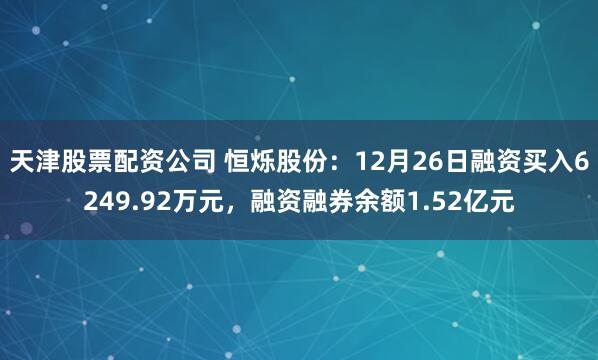 天津股票配资公司 恒烁股份：12月26日融资买入6249.92万元，融资融券余额1.52亿元