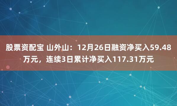 股票资配宝 山外山：12月26日融资净买入59.48万元，连续3日累计净买入117.31万元