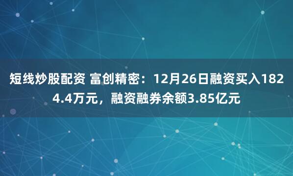 短线炒股配资 富创精密：12月26日融资买入1824.4万元，融资融券余额3.85亿元