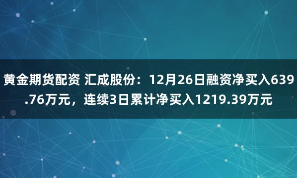 黄金期货配资 汇成股份：12月26日融资净买入639.76万元，连续3日累计净买入1219.39万元