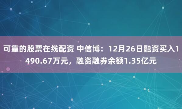 可靠的股票在线配资 中信博：12月26日融资买入1490.67万元，融资融券余额1.35亿元