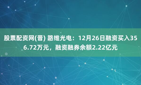 股票配资网(晋) 路维光电：12月26日融资买入356.72万元，融资融券余额2.22亿元