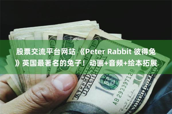 股票交流平台网站 《Peter Rabbit 彼得兔》英国最著名的兔子！动画+音频+绘本拓展