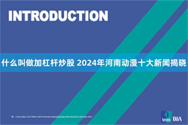 什么叫做加杠杆炒股 2024年河南动漫十大新闻揭晓