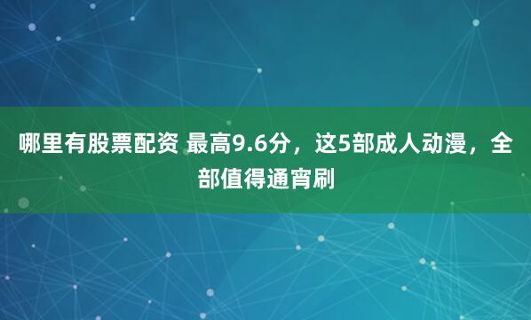 哪里有股票配资 最高9.6分，这5部成人动漫，全部值得通宵刷