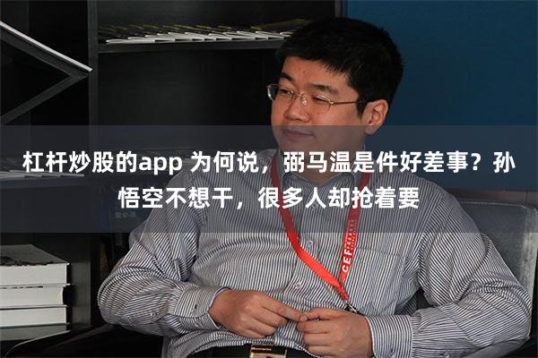 杠杆炒股的app 为何说，弼马温是件好差事？孙悟空不想干，很多人却抢着要