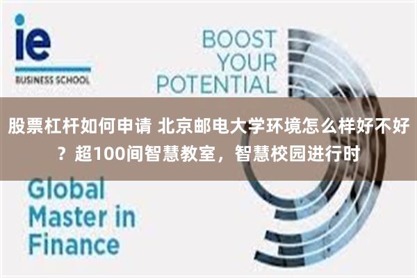 股票杠杆如何申请 北京邮电大学环境怎么样好不好？超100间智慧教室，智慧校园进行时