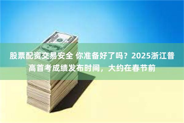 股票配资交易安全 你准备好了吗？2025浙江普高首考成绩发布时间，大约在春节前