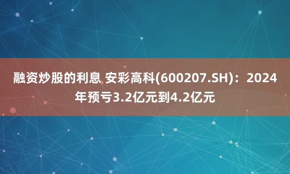 融资炒股的利息 安彩高科(600207.SH)：2024年预亏3.2亿元到4.2亿元