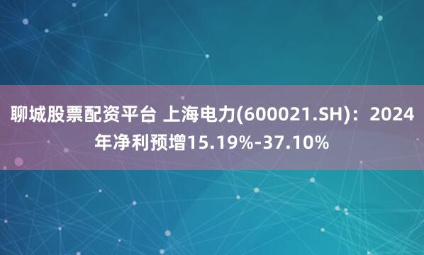 聊城股票配资平台 上海电力(600021.SH)：2024年净利预增15.19%-37.10%