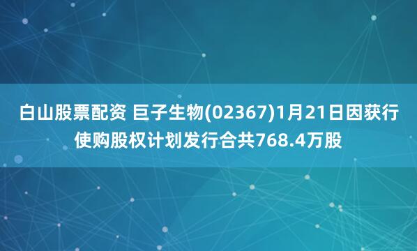 白山股票配资 巨子生物(02367)1月21日因获行使购股权计划发行合共768.4万股