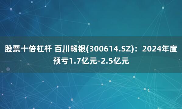 股票十倍杠杆 百川畅银(300614.SZ)：2024年度预亏1.7亿元-2.5亿元