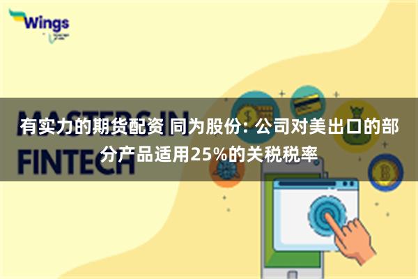 有实力的期货配资 同为股份: 公司对美出口的部分产品适用25%的关税税率