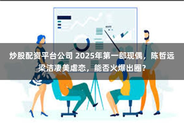 炒股配资平台公司 2025年第一部现偶，陈哲远梁洁凄美虐恋，能否火爆出圈？