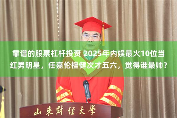 靠谱的股票杠杆投资 2025年内娱最火10位当红男明星，任嘉伦檀健次才五六，觉得谁最帅？