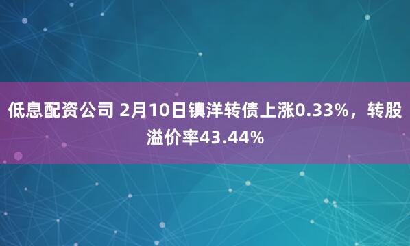 低息配资公司 2月10日镇洋转债上涨0.33%，转股溢价率43.44%