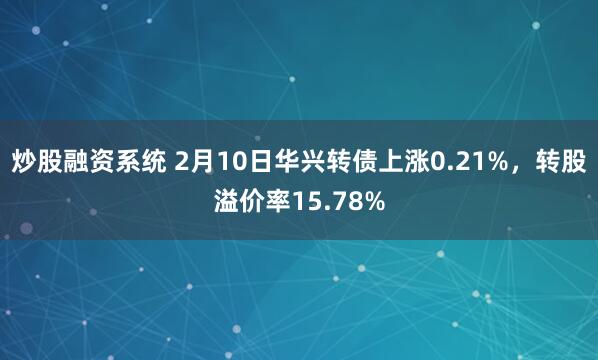 炒股融资系统 2月10日华兴转债上涨0.21%，转股溢价率15.78%