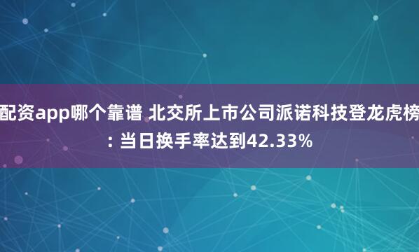 配资app哪个靠谱 北交所上市公司派诺科技登龙虎榜: 当日换手率达到42.33%