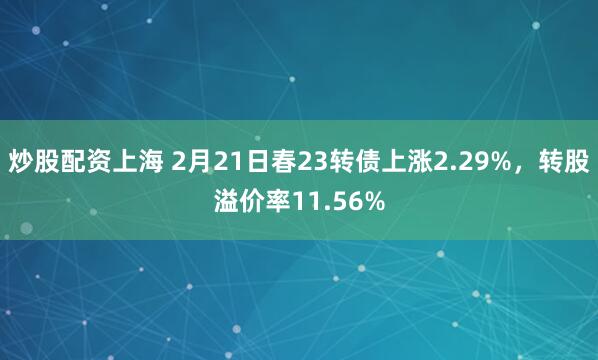 炒股配资上海 2月21日春23转债上涨2.29%，转股溢价率11.56%