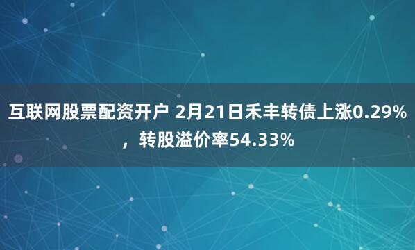 互联网股票配资开户 2月21日禾丰转债上涨0.29%，转股溢价率54.33%