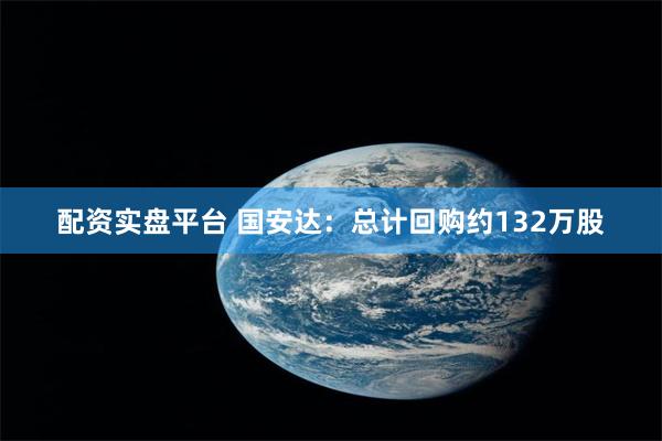 配资实盘平台 国安达：总计回购约132万股