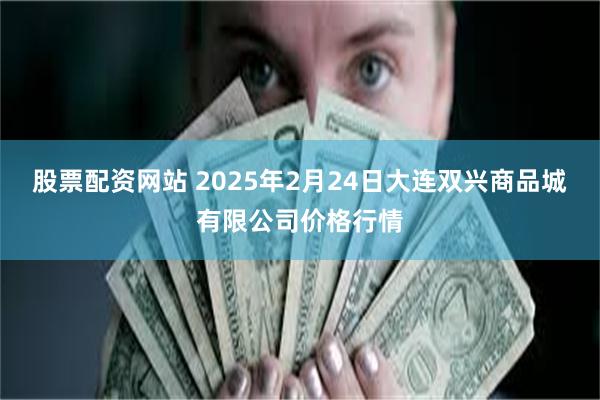 股票配资网站 2025年2月24日大连双兴商品城有限公司价格行情