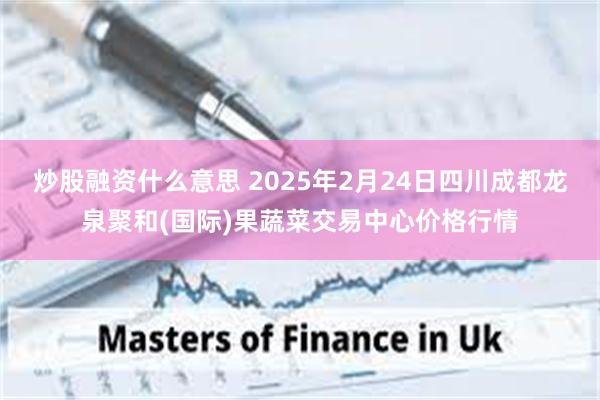 炒股融资什么意思 2025年2月24日四川成都龙泉聚和(国际)果蔬菜交易中心价格行情