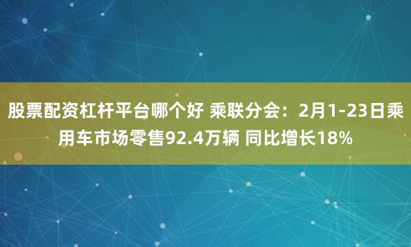 股票配资杠杆平台哪个好 乘联分会：2月1-23日乘用车市场零售92.4万辆 同比增长18%